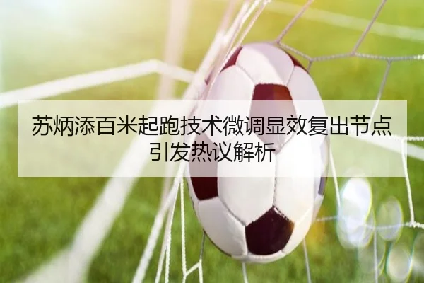 苏炳添百米起跑技术微调显效复出节点引发热议解析